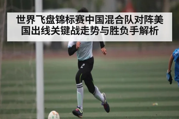 世界飞盘锦标赛中国混合队对阵美国出线关键战走势与胜负手解析