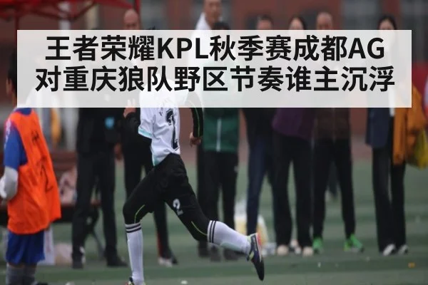 王者荣耀KPL秋季赛成都AG对重庆狼队野区节奏谁主沉浮