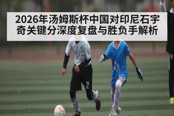 2026年汤姆斯杯中国对印尼石宇奇关键分深度复盘与胜负手解析
