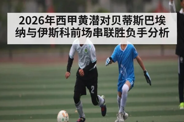 2026年西甲黄潜对贝蒂斯巴埃纳与伊斯科前场串联胜负手分析